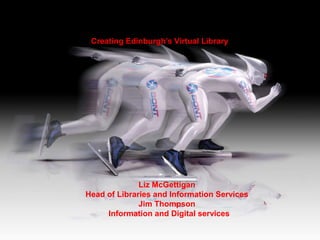 Creating Edinburgh’s Virtual Library




              Liz McGettigan
Head of Libraries and Information Services
              Jim Thompson
     Information and Digital services
 