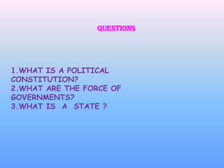 QUESTIONS 1.WHAT IS A POLITICAL CONSTITUTION? 2.WHAT ARE THE FORCE OF GOVERNMENTS? 3.WHAT IS  A  STATE ? 
