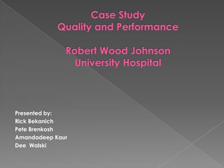 Case Study Quality and PerformanceRobert Wood JohnsonUniversity Hospital Presented by: Rick Bekanich Pete Brenkosh Amandadeep Kaur Dee  Walski 