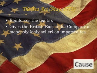 The Tea Act (May, 1773) Reinforces the tea taxGives the British East India Company a monopoly (only seller) on imported teaCause