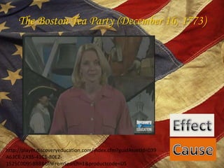 The Boston Tea Party (December 16, 1773)EffectCausehttp://player.discoveryeducation.com/index.cfm?guidAssetId=039A63CE-2A35-41C1-80E2-1525C0D95BB8&blnFromSearch=1&productcode=US