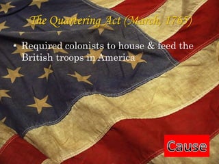 The Quartering Act (March, 1765)Required colonists to house & feed the British troops in AmericaCause