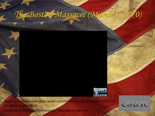 The Boston Massacre (March 5, 1770)Causehttp://player.discoveryeducation.com/index.cfm?guidAssetId=75701D64-3D9B-4CDA-9B50-3C361CD1C947&blnFromSearch=1&productcode=US