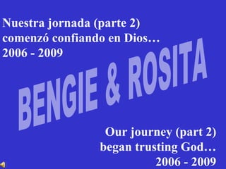 BENGIE & ROSITA Nuestra jornada (parte 2) comenzó confiando en Dios… 2006 - 2009 Our journey (part 2) began trusting God… 2006 - 2009 