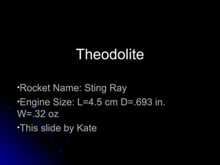 •Rocket Name: Sting RayRocket Name: Sting Ray
•Engine Size: L=4.5 cm D=.693 in.Engine Size: L=4.5 cm D=.693 in.
W=.32 ozW=.32 oz
•This slide by KateThis slide by Kate
TheodoliteTheodolite
 