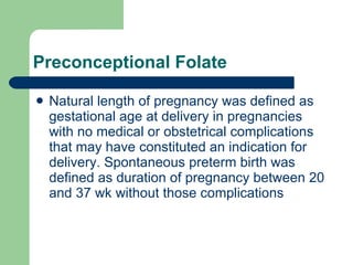 Preconceptional Folate Natural length of pregnancy was defined as gestational age at delivery in pregnancies with no medical or obstetrical complications that may have constituted an indication for delivery. Spontaneous preterm birth was defined as duration of pregnancy between 20 and 37 wk without those complications  