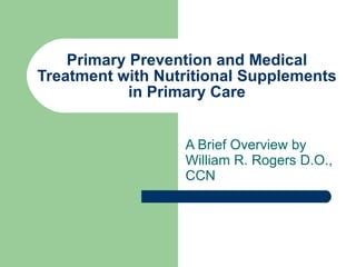 Primary Prevention and Medical Treatment with Nutritional Supplements in Primary Care A Brief Overview by William R. Rogers D.O., CCN 