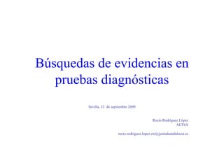 Búsquedas de evidencias en pruebas diagnósticas Sevilla, 23  de septiembre 2009 Rocío Rodríguez López AETSA [email_address] 