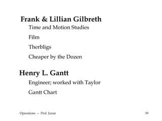 Operations  --  Prof. Juran Frank & Lillian Gilbreth Time and Motion Studies Film Therbligs Cheaper by the Dozen Henry L. Gantt Engineer; worked with Taylor Gantt Chart 