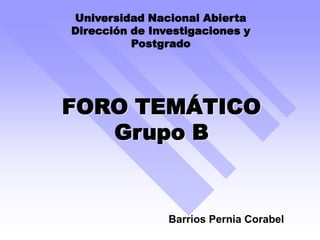 Universidad Nacional Abierta
Dirección de Investigaciones y
          Postgrado




FORO TEMÁTICO
   Grupo B


                Barrios Pernia Corabel
 