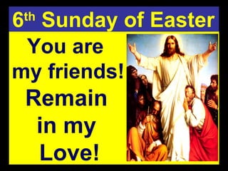 You are  my friends! Remain  in my  Love! 6 th  Sunday of Easter 