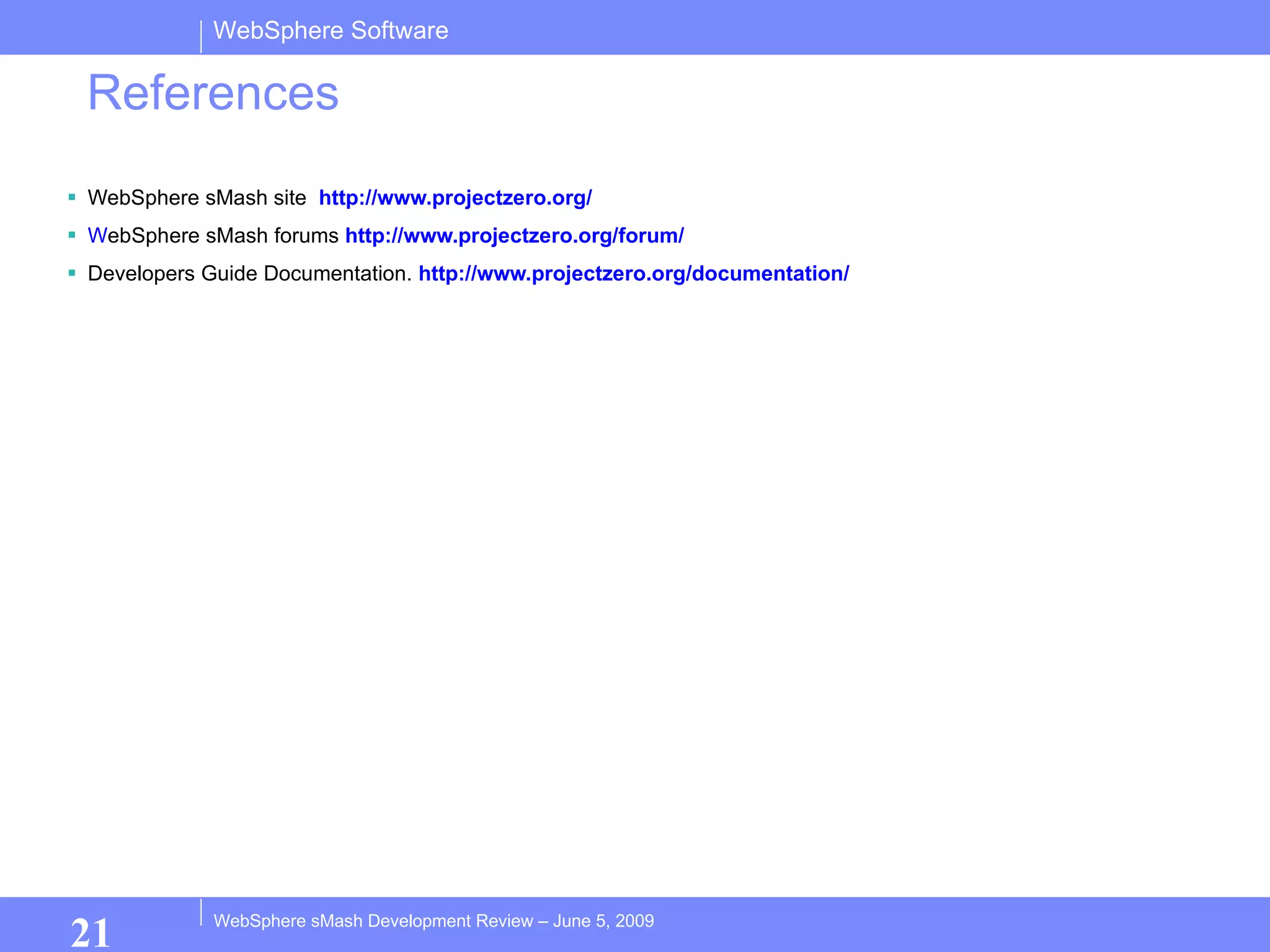 References WebSphere sMash site  http://www.projectzero.org/ W ebSphere sMash forums   http://www.projectzero.org/forum/ Developers Guide Documentation.  http://www.projectzero.org/documentation/ 