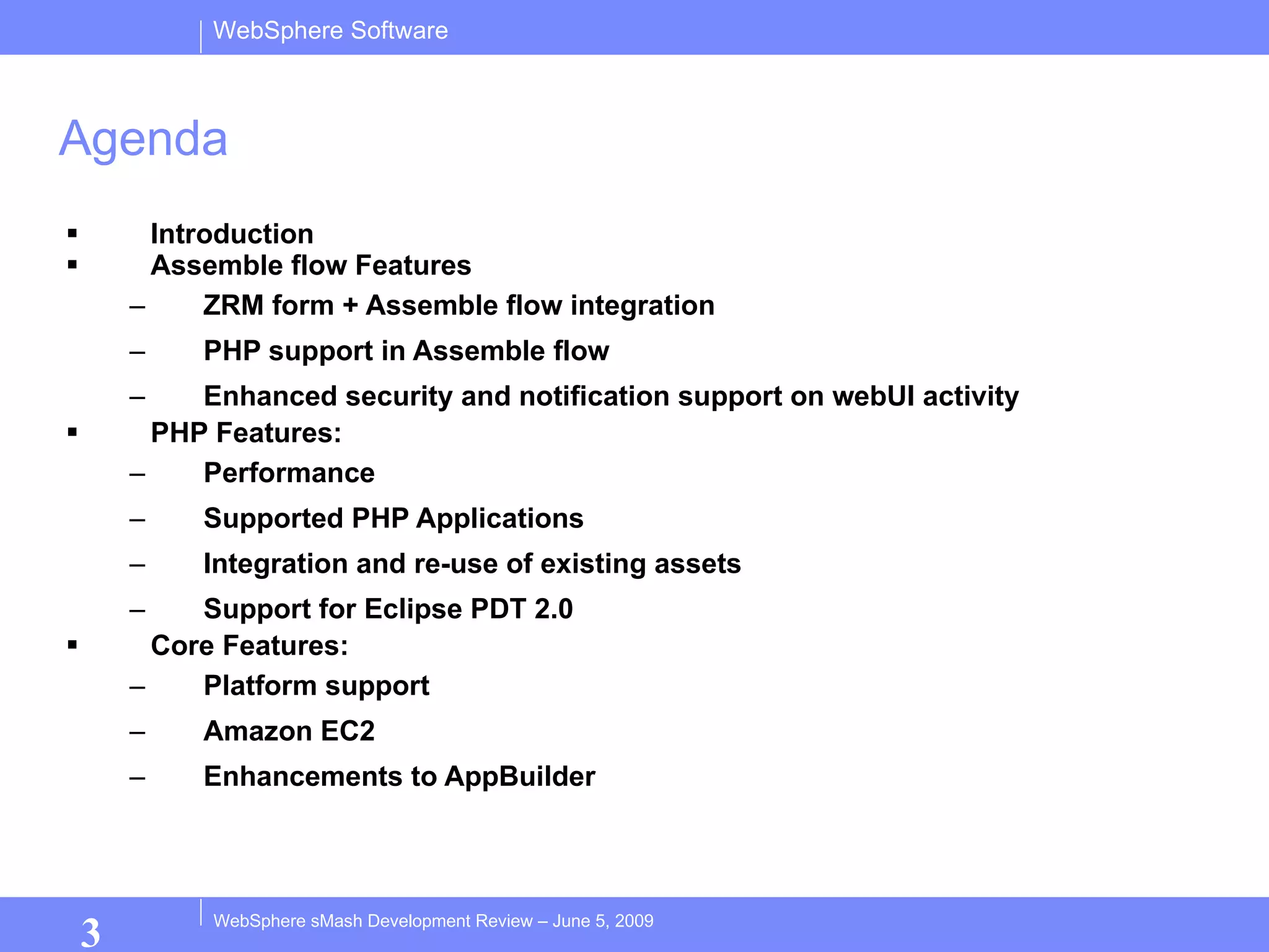 Agenda Introduction Assemble flow Features ZRM form + Assemble flow integration PHP support in Assemble flow Enhanced security and notification support on webUI activity PHP Features: Performance Supported PHP Applications Integration and re-use of existing assets  Support for Eclipse PDT 2.0 Core Features: Platform support Amazon EC2  Enhancements to AppBuilder 