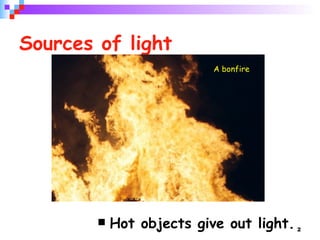 Sources of light Hot objects give out light. A bonfire 