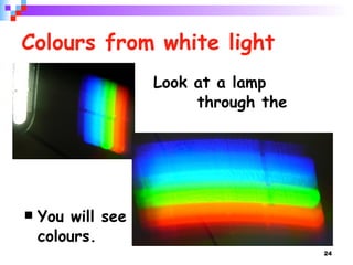 Colours from white light Look at a lamp    through the grating. You will see  colours.  
