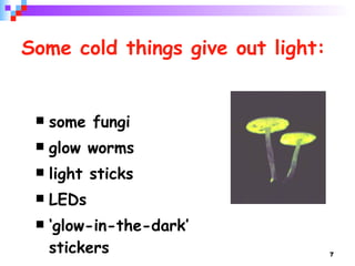 Some cold things give out light: some fungi  glow worms light sticks LEDs  ‘glow-in-the-dark’ stickers 