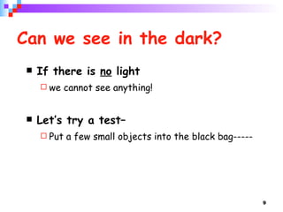 Can we see in the dark? If there is  no  light  we cannot see anything! Let’s try a test–  Put a few small objects into the black bag----- 