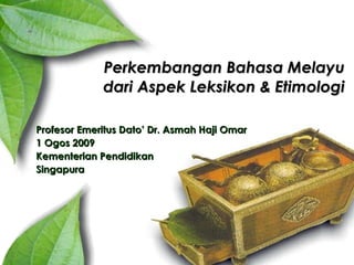 Perkembangan Bahasa Melayu dari Aspek Leksikon & Etimologi Profesor Emeritus Dato’ Dr. Asmah Haji Omar 1 Ogos 2009 Kementerian Pendidikan  Singapura 