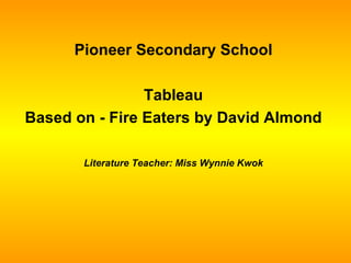 Pioneer Secondary School Tableau Based on - Fire Eaters by David Almond Literature Teacher: Miss Wynnie Kwok 