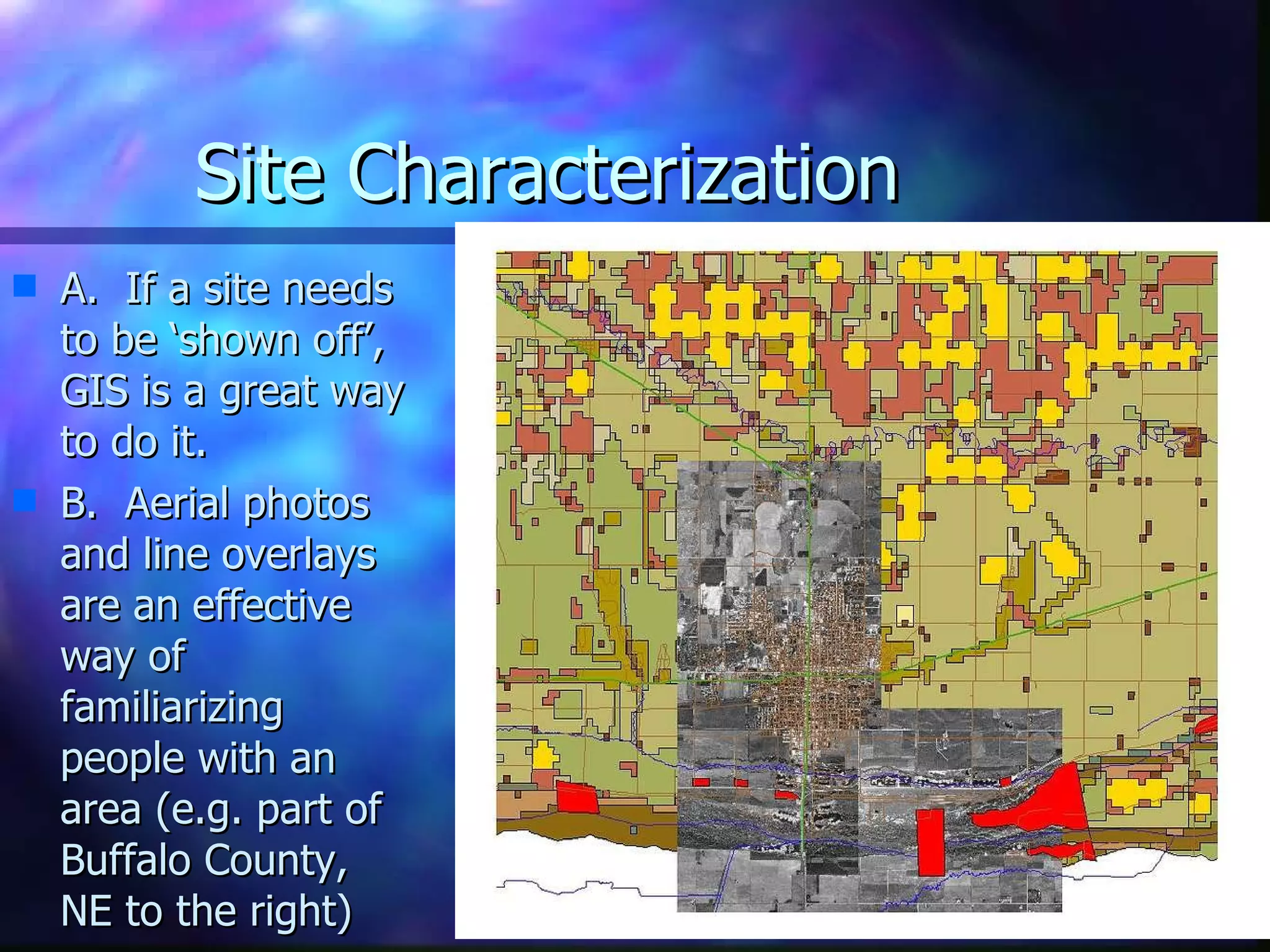 Site Characterization  A.  If a site needs to be ‘shown off’, GIS is a great way to do it.  B.  Aerial photos and line overlays are an effective way of familiarizing people with an area (e.g. part of Buffalo County, NE to the right) 