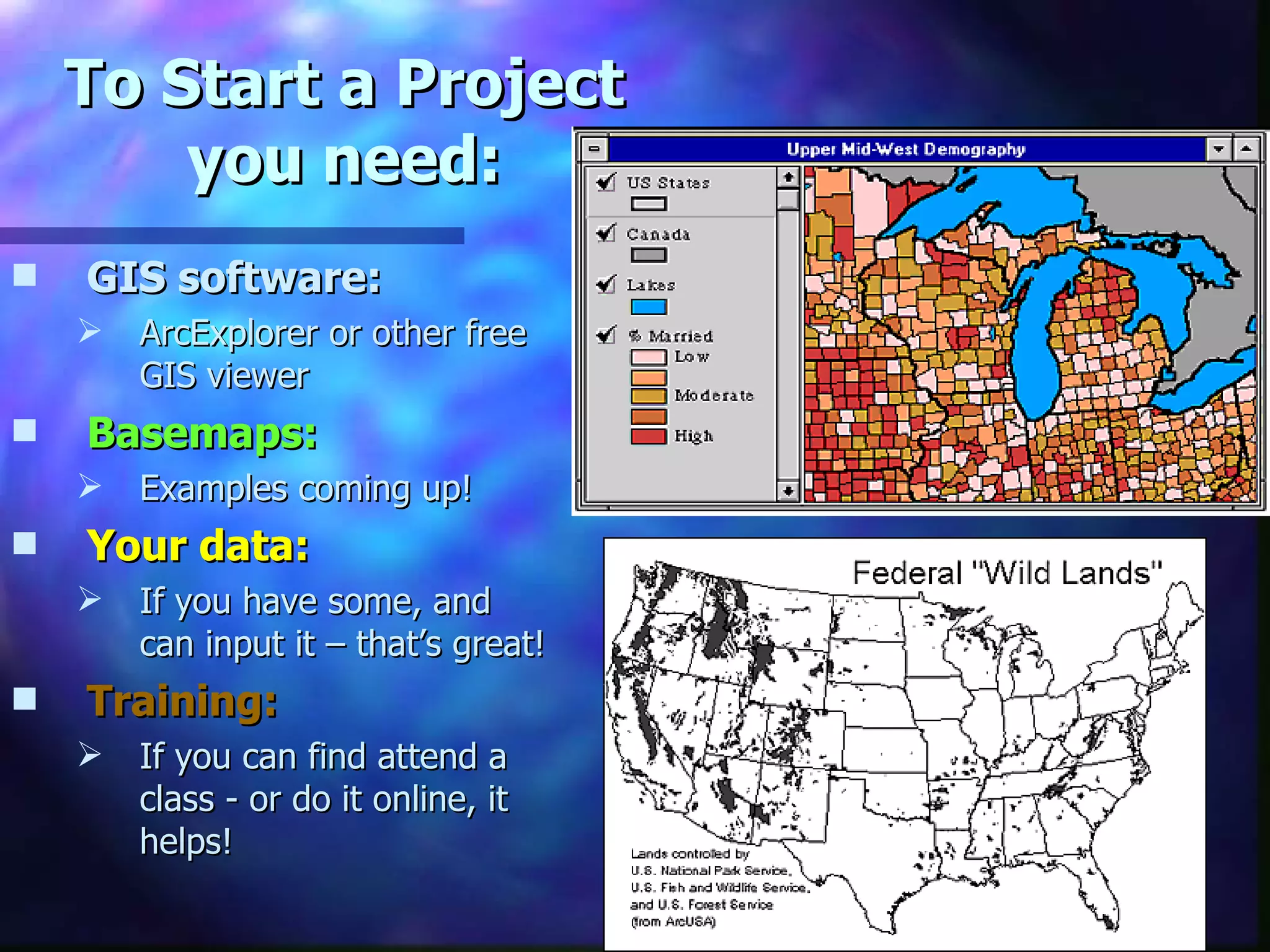 To Start a Project you need: GIS software:   ArcExplorer or other free GIS viewer Basemaps: Examples coming up! Your data: If you have some, and can input it – that’s great! Training: If you can find attend a class - or do it online, it helps! 