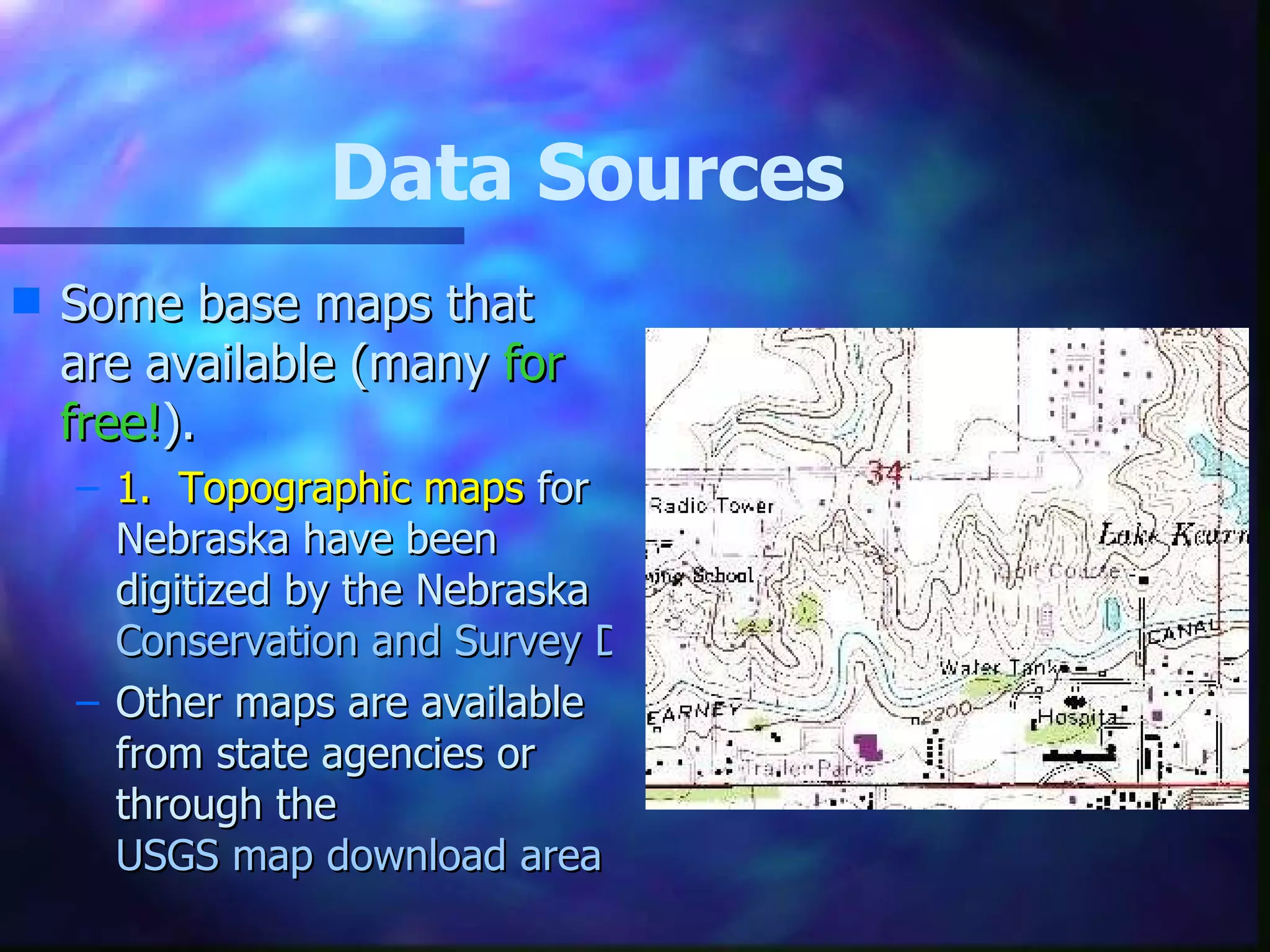 Data Sources Some base maps that are available (many  for free! ). 1.  Topographic maps  for Nebraska have been digitized by the Nebraska  Conservation and Survey Division Service Other maps are available from state agencies or through the  USGS map download area 