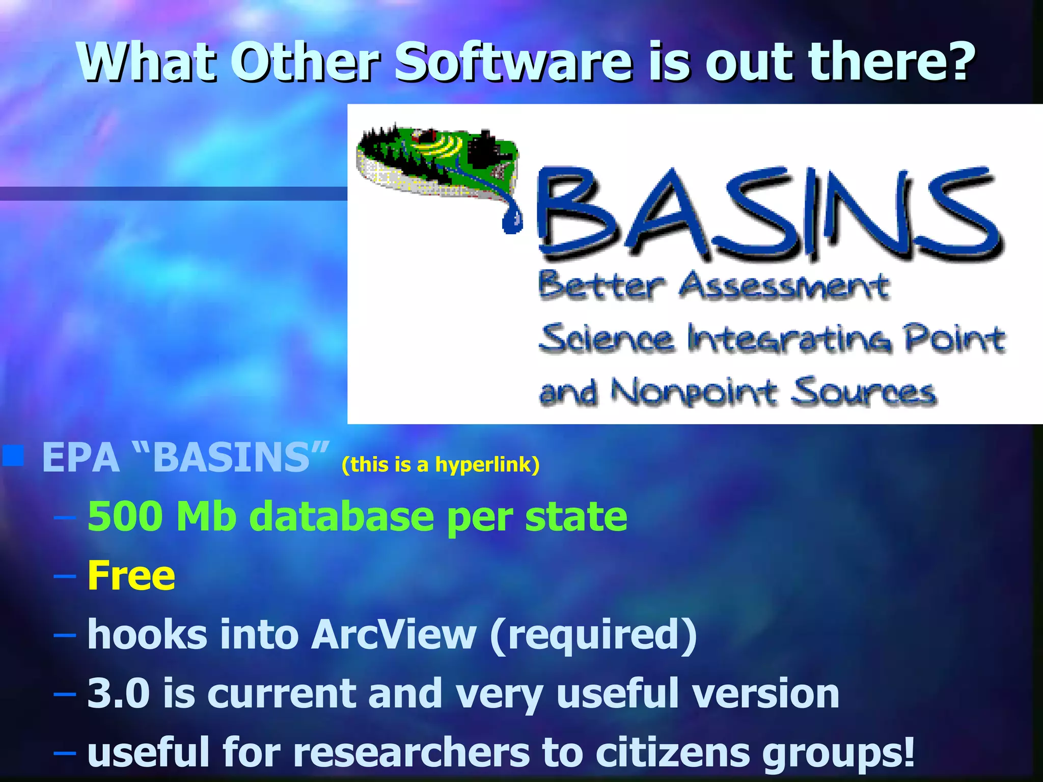 What Other Software is out there? EPA “BASINS”   (this is a hyperlink) 500 Mb database per state Free hooks into ArcView (required) 3.0 is current and very useful version useful for researchers to citizens groups! 