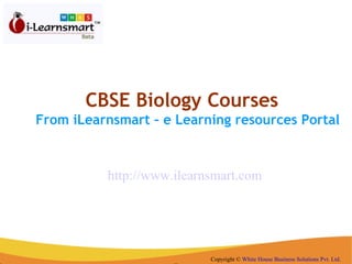 CBSE Biology Courses  From iLearnsmart – e Learning resources Portal Copyright ©  White House Business Solutions Pvt. Ltd . http://www.ilearnsmart.com 