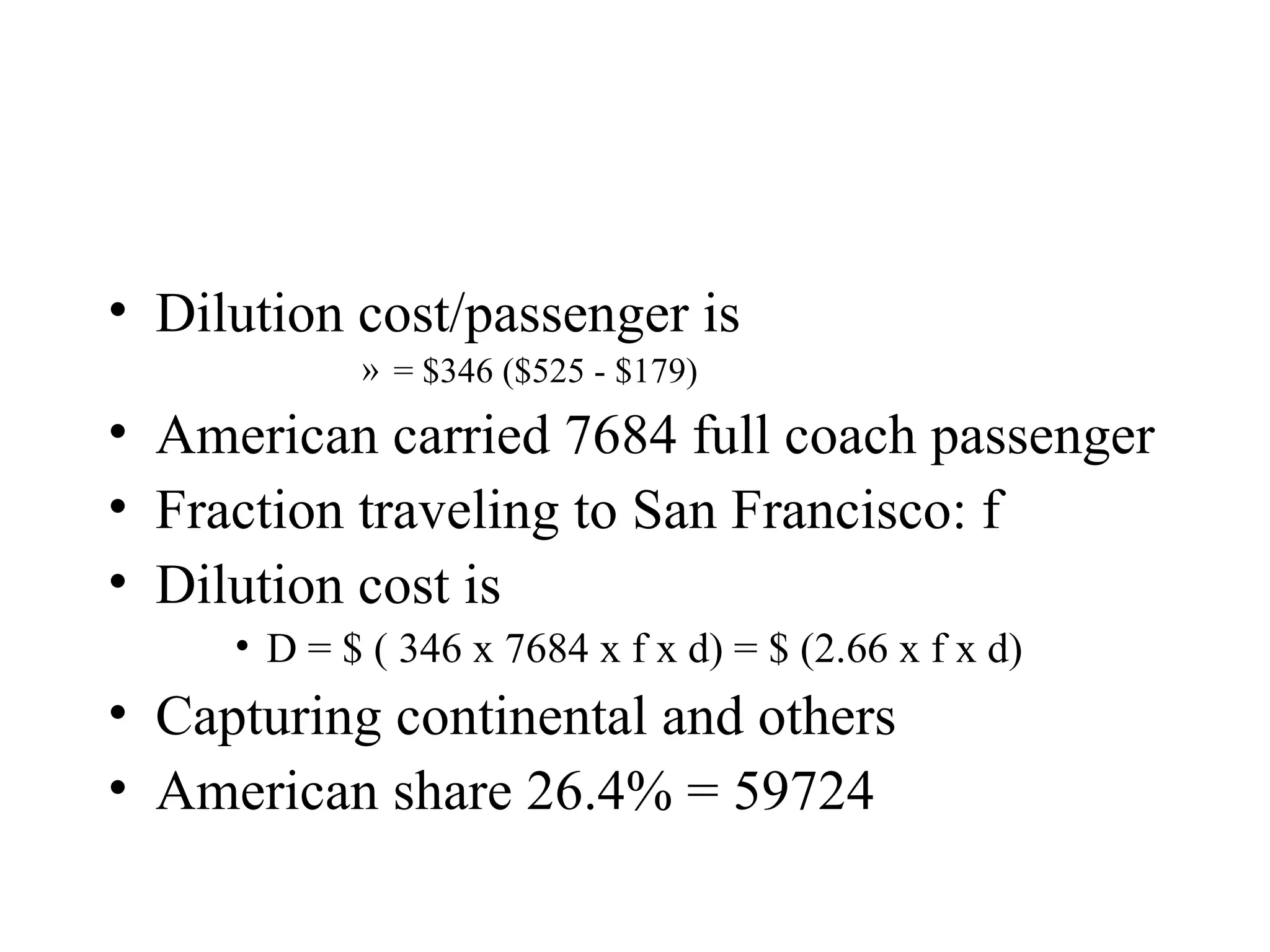 Dilution cost/passenger is = $346 ($525 - $179) American carried 7684 full coach passenger Fraction traveling to San Francisco: f  Dilution cost is D = $ ( 346 x 7684 x f x d) = $ (2.66 x f x d)  Capturing continental and others American share 26.4% = 59724 