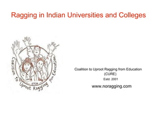Ragging in Indian Universities and Colleges




                    Coalition to Uproot Ragging from Education
                                        (CURE)
                                      Estd. 2001

                              www.noragging.com
 