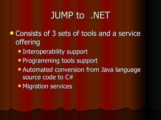JUMP to  .NET Consists of 3 sets of tools and a service offering  Interoperability support Programming tools support Automated conversion from Java language source code to C# Migration services 