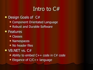 Intro to C# Design Goals of  C# Component Orientated Language Robust and Durable Software Features Classes Namespaces No header files VB.NET vs. C# Ability to embed C++ code in C# code Elegance of C/C++ language 