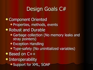 Design Goals C# Component Oriented Properties, methods, events Robust and Durable Garbage collection (No memory leaks and stray pointers) Exception Handling Type-safety (No uninitialized variables) Based on C++ Interoperability Support for XML, SOAP 