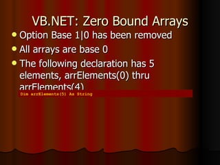 VB.NET: Zero Bound Arrays Option Base 1|0 has been removed All arrays are base 0 The following declaration has 5 elements, arrElements(0) thru arrElements(4) Dim arrElements(5) As String 