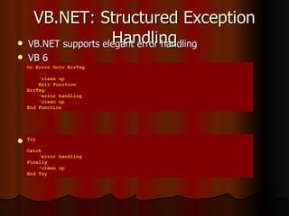 VB.NET: Structured Exception Handling VB.NET supports elegant error handling VB 6 VB.NET On Error Goto ErrTag ... ‘ clean up Exit Function ErrTag: ‘ error handling ‘ clean up End Function Try ... Catch ‘ error handling Finally ‘ clean up End Try 