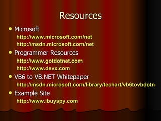 Resources Microsoft http://www.microsoft.com/net http://msdn.microsoft.com/net Programmer Resources http://www.gotdotnet.com http://www.devx.com VB6 to VB.NET Whitepaper http://msdn.microsoft.com/library/techart/vb6tovbdotnet.htm Example Site http://www.ibuyspy.com 