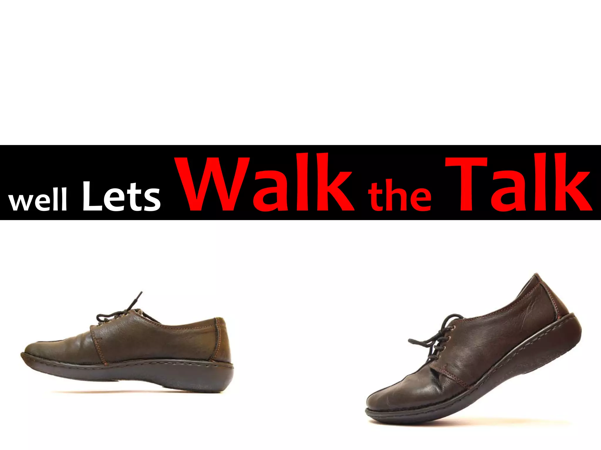 well   Lets   Walk the Talk
 