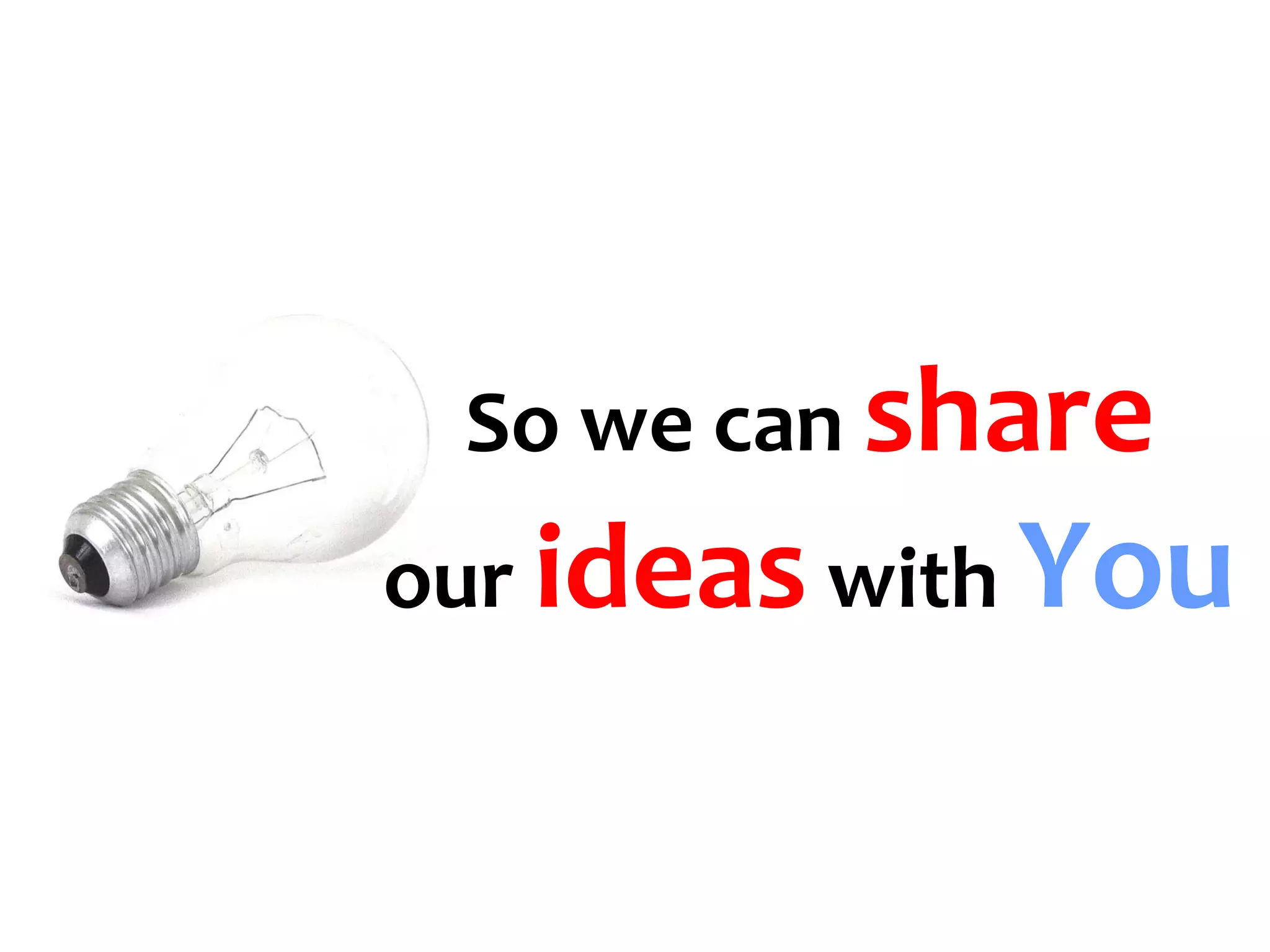 So we can share
our ideas with You
 