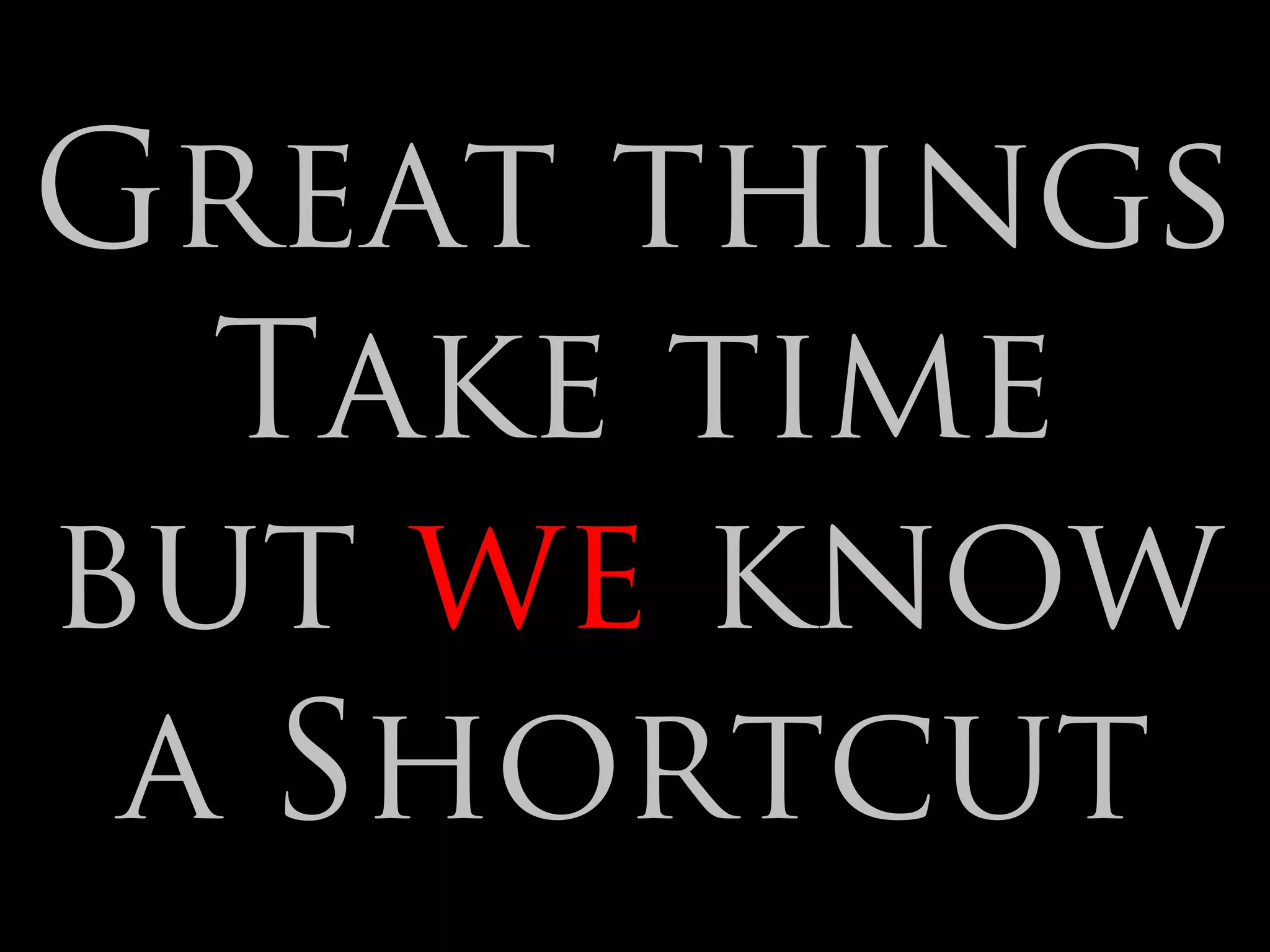 Great things
  Take time
but we know
 a Shortcut
 