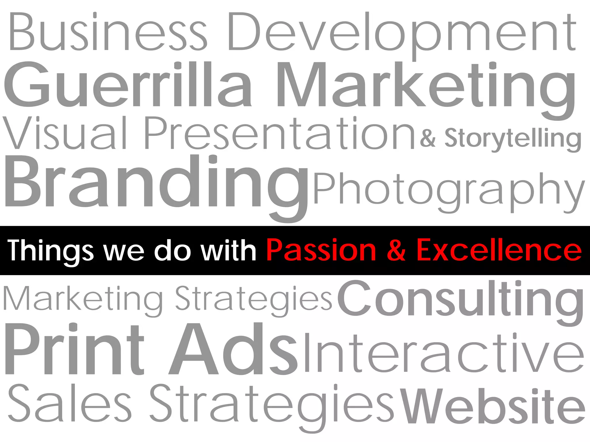Business Development
Guerrilla Marketing
Visual Presentation & Storytelling
BrandingPhotography
Things we do with Passion & Excellence
Marketing Strategies Consulting
Print AdsInteractive
Sales Strategies Website
 