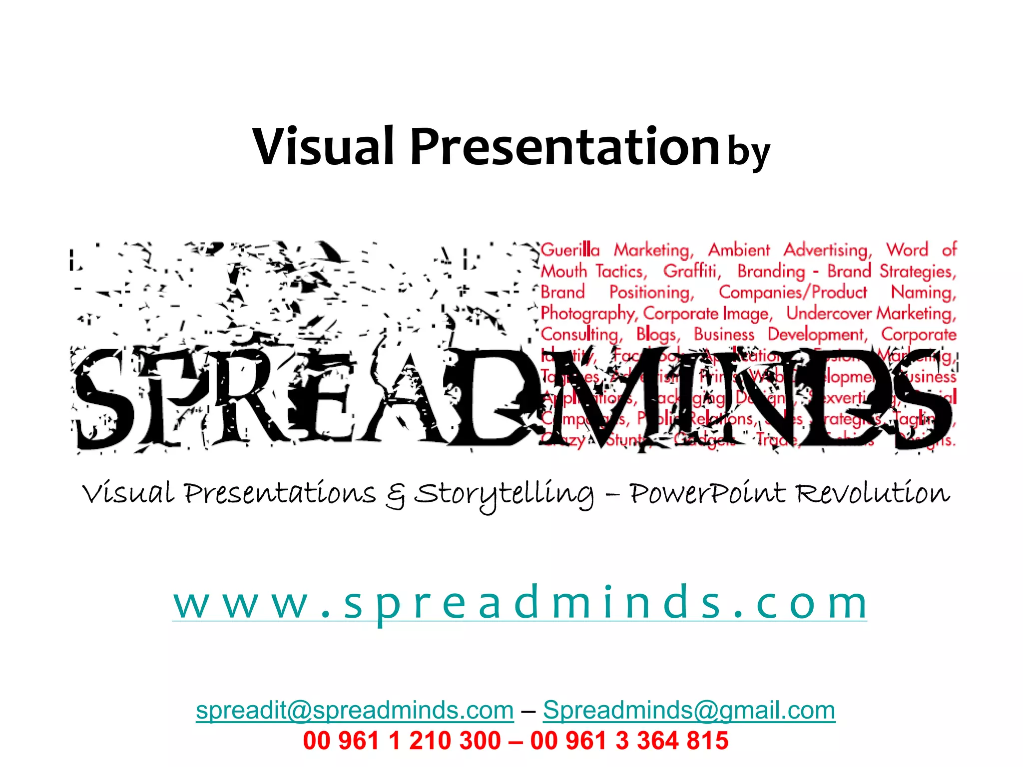 Visual Presentation by




Visual Presentations & Storytelling – PowerPoint Revolution


      w w w . s p r e a d m i n d s . c o m

       spreadit@spreadminds.com – Spreadminds@gmail.com
                00 961 1 210 300 – 00 961 3 364 815
 