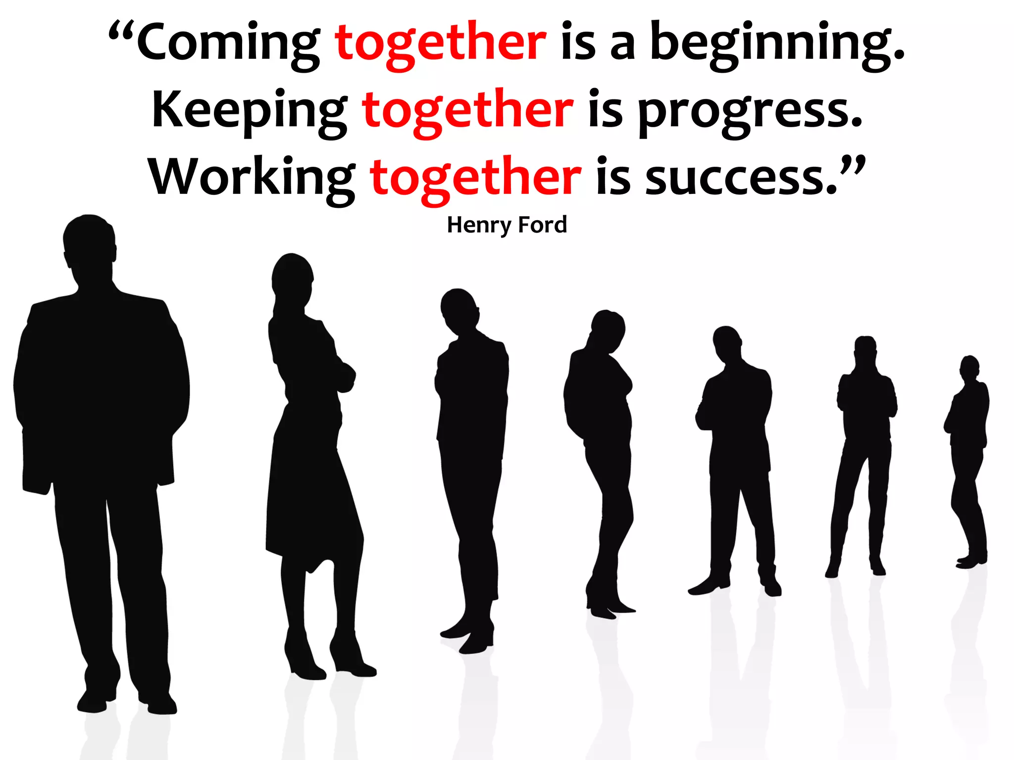“Coming together is a beginning.
 Keeping together is progress.
 Working together is success.”
             Henry Ford
 