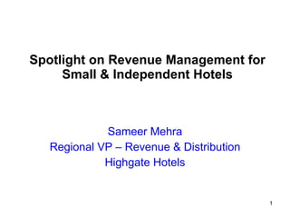 Spotlight on Revenue Management for Small & Independent Hotels Sameer Mehra Regional VP – Revenue & Distribution Highgate Hotels 