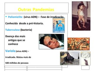 Outras   Pandemias  Poliomielite   (virus ADN) –  Fase de irradicação Conhecida  desde a pré-historia. Tuberculose   (bacteria)  Doença das mais  antigas que se  conhece Variola  (virus ADN) –  Irradicada. Matou mais de  500 milhões de pessoas Peste negra  (bacteria da pulga do rato) Matou mais de 75 milhões de pessoas na idade  media sec XVI , 1/3 da população na época 20-02-2009 Jose Casanovas 