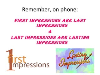Remember, on phone: FIRST IMPRESSIONS ARE LAST IMPRESSIONS & LAST IMPRESSIONS ARE LASTING IMPRESSIONS 