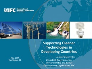 Supporting Cleaner
                   Technologies in
                Developing Countries
 May, 2009                 Corinne Figueredo,
Washington DC      Cleantech Program Lead,
                  Environmental and Social
                 Development Department, IFC
 