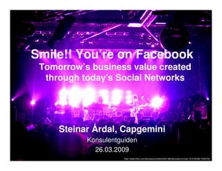 Smile!! You’re on Facebook
 Tomorrow’s business value created
  through today's Social Networks




     Steinar Årdal, Capgemini
           Konsulentguiden
             26.03.2009                                                                    | Konsulentguiden
            Together. Free your energies                                                                    Steinar Årdal
                                   http://www.flickr.com/photos/jonhefel/2233196436/sizes/o/in/set-721576038175457531
                                                                                © 2009 Capgemini. All rights reserved
 