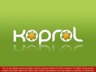 This is the edited version of slides used to present Koprol at FreSh on March 19, 2009. Some private images have been taken off, while some verbal explanations are now added as subtitles in red boxes. 