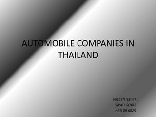 AUTOMOBILE COMPANIES IN THAILAND PRESENTED BY : SWATI GOYAL HRD 09 6025 