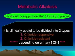 Metabolic Alkalosis Produced by any process that ↑[HCO3] in plasma It is clinically useful to be divided into 2 types : 1.   Chloride responsive   2.   Chloride resistant   ******  depending on urinary [ Cl- ]  **** 